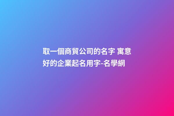 取一個商貿公司的名字 寓意好的企業起名用字-名學網